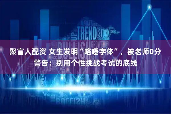 聚富人配资 女生发明“咯噔字体”,被老师0分警告:别用个性挑战考试的底线