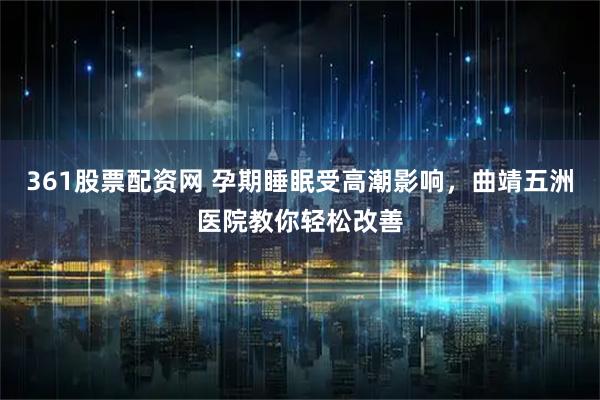 361股票配资网 孕期睡眠受高潮影响，曲靖五洲医院教你轻松改善