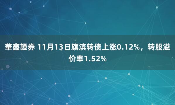 華鑫證券 11月13日旗滨转债上涨0.12%，转股溢价率1.52%