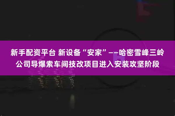 新手配资平台 新设备“安家”——哈密雪峰三岭公司导爆索车间技改项目进入安装攻坚阶段