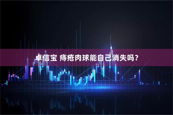 卓信宝 痔疮肉球能自己消失吗？