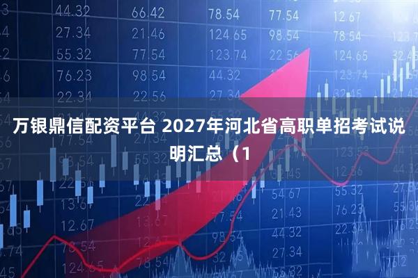 万银鼎信配资平台 2027年河北省高职单招考试说明汇总（1