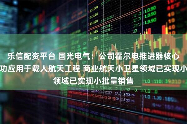 乐信配资平台 国光电气：公司霍尔电推进器核心部件已成功应用于载人航天工程 商业航天小卫星领域已实现小批量销售