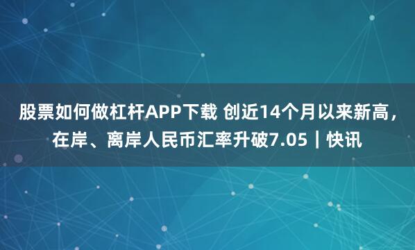股票如何做杠杆APP下载 创近14个月以来新高,在岸、离岸人民币汇率升破7.05|快讯