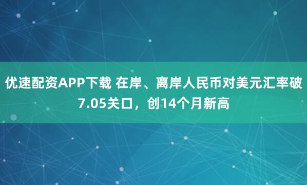 优速配资APP下载 在岸、离岸人民币对美元汇率破7.05关口,创14个月新高