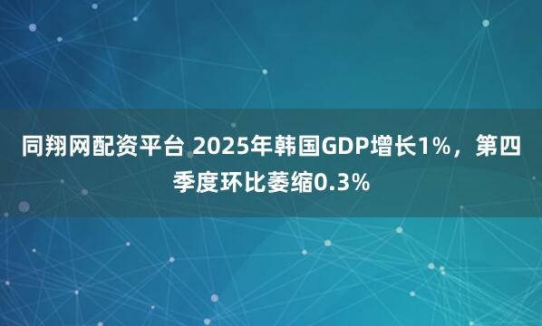 同翔网配资平台 2025年韩国GDP增长1%，第四季度环比萎缩0.3%
