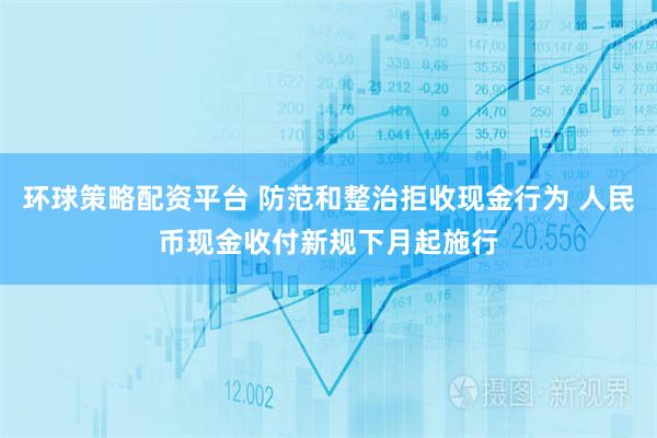 环球策略配资平台 防范和整治拒收现金行为 人民币现金收付新规下月起施行