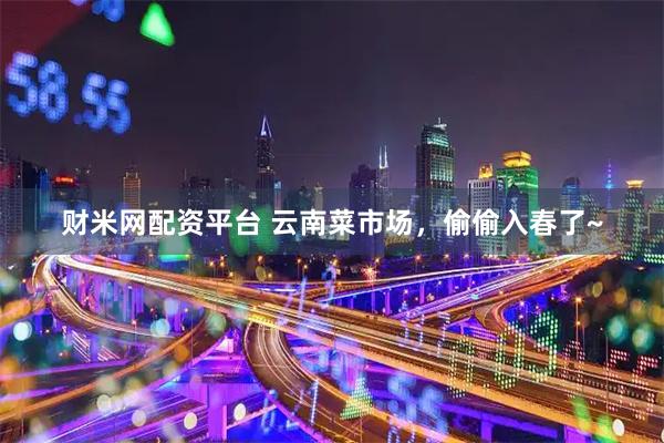 财米网配资平台 云南菜市场，偷偷入春了~