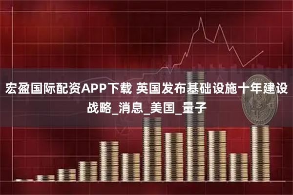宏盈国际配资APP下载 英国发布基础设施十年建设战略_消息_美国_量子