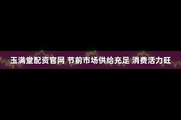 玉满堂配资官网 节前市场供给充足 消费活力旺