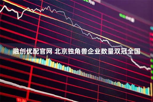 融创优配官网 北京独角兽企业数量双冠全国