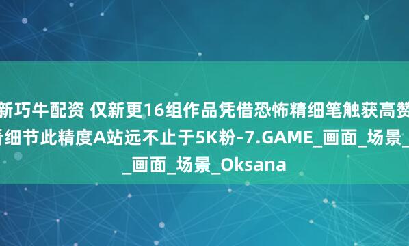 新巧牛配资 仅新更16组作品凭借恐怖精细笔触获高赞！放大看细节此精度A站远不止于5K粉-7.GAME_画面_场景_Oksana