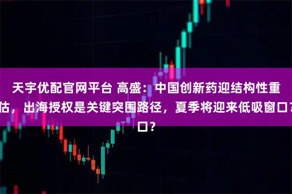 天宇优配官网平台 高盛：中国创新药迎结构性重估，出海授权是关键突围路径，夏季将迎来低吸窗口？