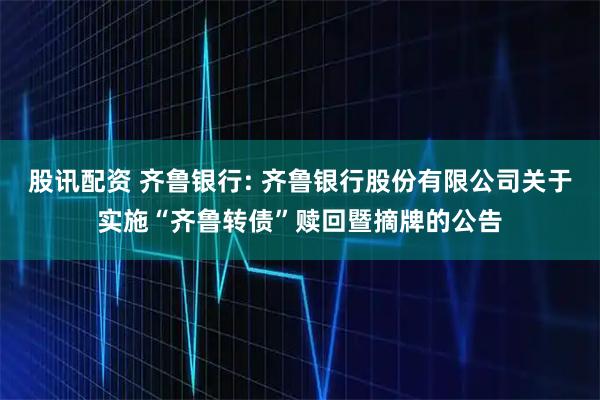 股讯配资 齐鲁银行: 齐鲁银行股份有限公司关于实施“齐鲁转债”赎回暨摘牌的公告