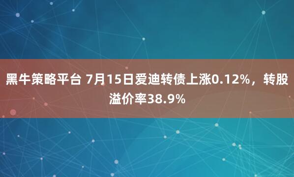 黑牛策略平台 7月15日爱迪转债上涨0.12%,转股溢价率38.9%