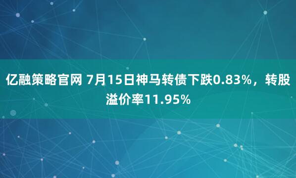 亿融策略官网 7月15日神马转债下跌0.83%，转股溢价率11.95%