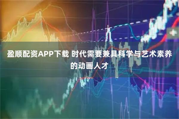 盈顺配资APP下载 时代需要兼具科学与艺术素养的动画人才