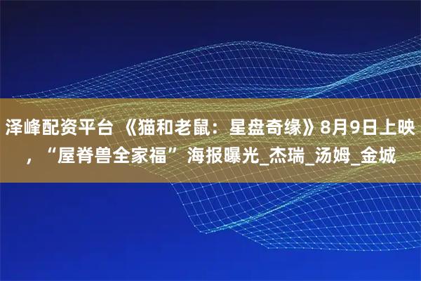 泽峰配资平台 《猫和老鼠：星盘奇缘》8月9日上映，“屋脊兽全家福” 海报曝光_杰瑞_汤姆_金城