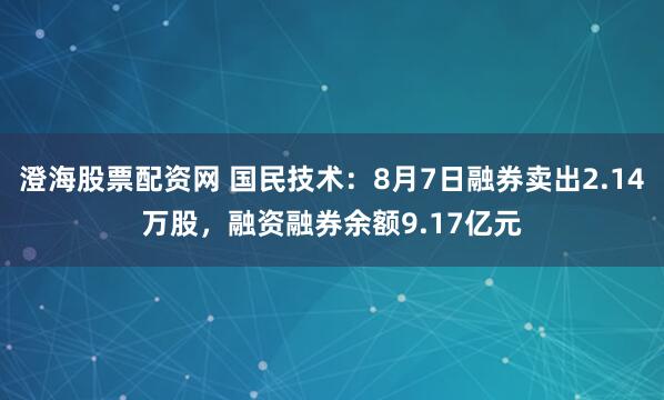 澄海股票配资网 国民技术:8月7日融券卖出2.14万股,融资融券余额9.17亿元