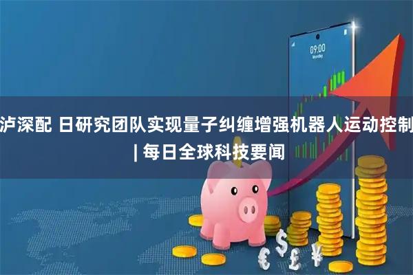 泸深配 日研究团队实现量子纠缠增强机器人运动控制 | 每日全球科技要闻
