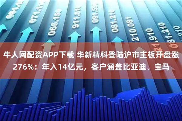 牛人网配资APP下载 华新精科登陆沪市主板开盘涨276%：年入14亿元，客户涵盖比亚迪、宝马