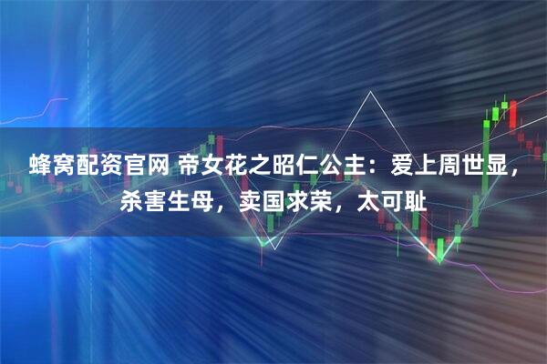 蜂窝配资官网 帝女花之昭仁公主：爱上周世显，杀害生母，卖国求荣，太可耻