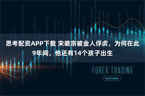 思考配资APP下载 宋徽宗被金人俘虏，为何在此9年间，他还有14个孩子出生
